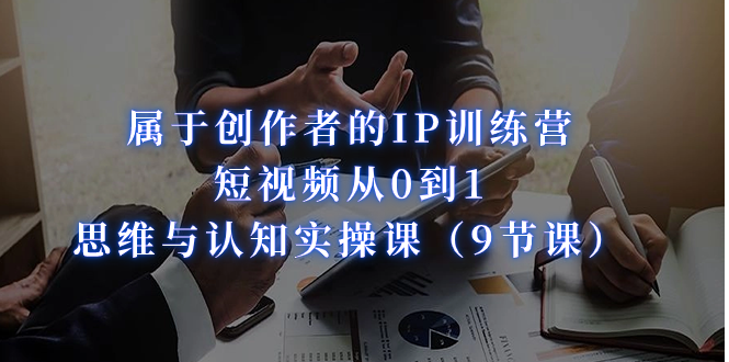 属于创作者的IP训练营：短视频从0到1、思维与认知实操课-海南千川网络科技