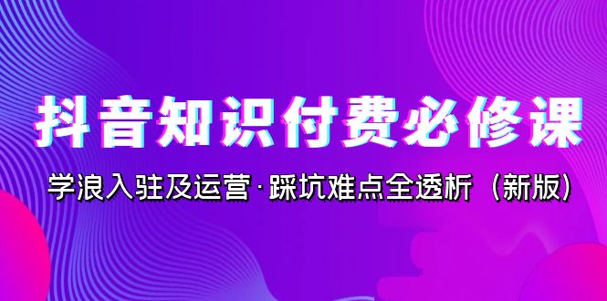 抖音·知识付费·必修课，学浪入驻及运营·踩坑难点全透析-海南千川网络科技