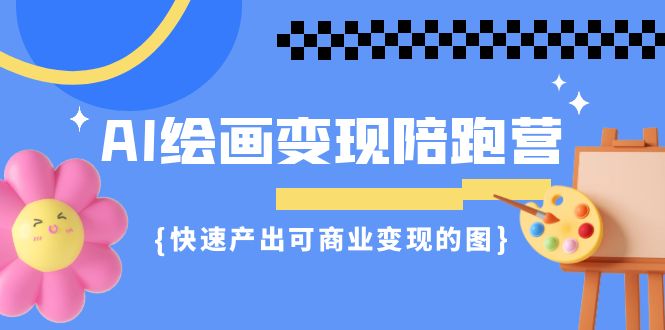 AI绘画·变现陪跑营，快速产出可商业变现的图-海南千川网络科技