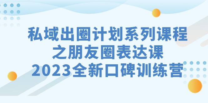 私域-出圈计划系列课程之朋友圈-表达课，2023全新口碑训练营-海南千川网络科技