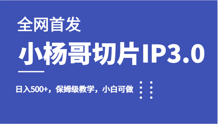 全网首发小杨哥切片IP3.0，日入500+，保姆级教学，小白可做-海南千川网络科技