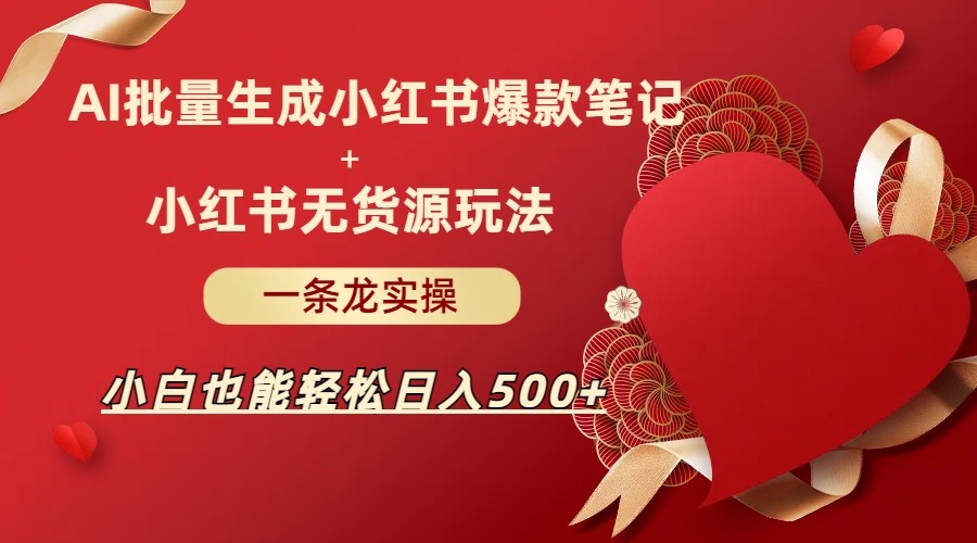 AI批量制造小红书爆款笔记+小红书无货源玩法一条龙实操，小白也能轻松日入5-海南千川网络科技