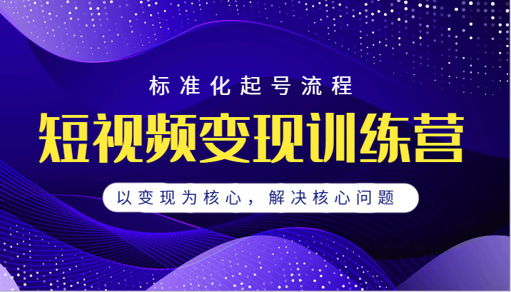 短视频变现训练营，标准化起号流程，以变现为核心，解决核心问题-海南千川网络科技