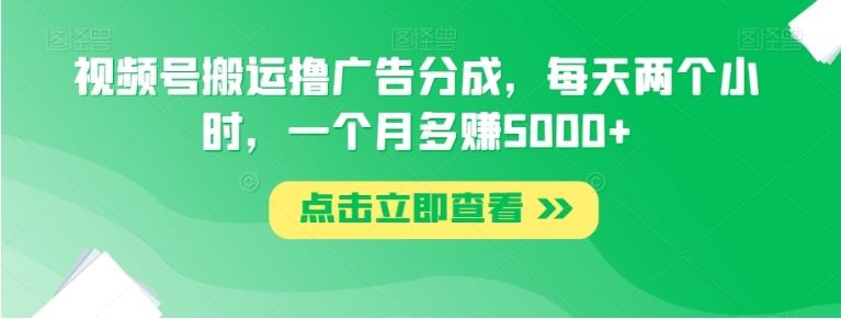 视频号搬运撸广告分成，每天两个小时，一个月多赚5000+-海南千川网络科技