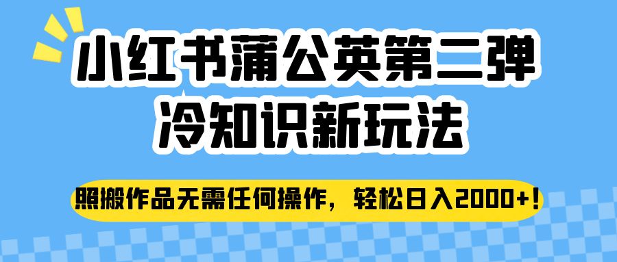 小红书蒲公英第二弹冷知识新玩法，照搬作品无需任何操作，轻松日入2000+！-海南千川网络科技