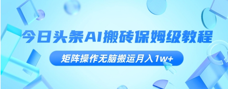 今日头条AI搬砖保姆级教程，矩阵操作无脑搬运月入1w+【揭秘】-海南千川网络科技