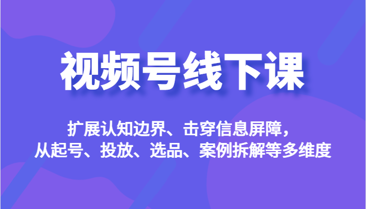 视频号线下课，扩展认知边界、击穿信息屏障，从起号、投放、选品、案例拆解-海南千川网络科技