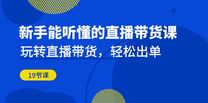 新手能听懂的直播带货课：玩转直播带货，轻松出单-海南千川网络科技