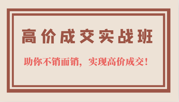 高价成交实战班，助你不销而销，实现高价成交，让客户追着付款的心法技法！-海南千川网络科技