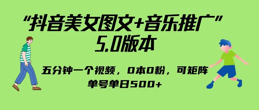 抖音美女图文+音乐推广 5.0版本，五分钟一个视频，0本0粉，可矩阵-海南千川网络科技