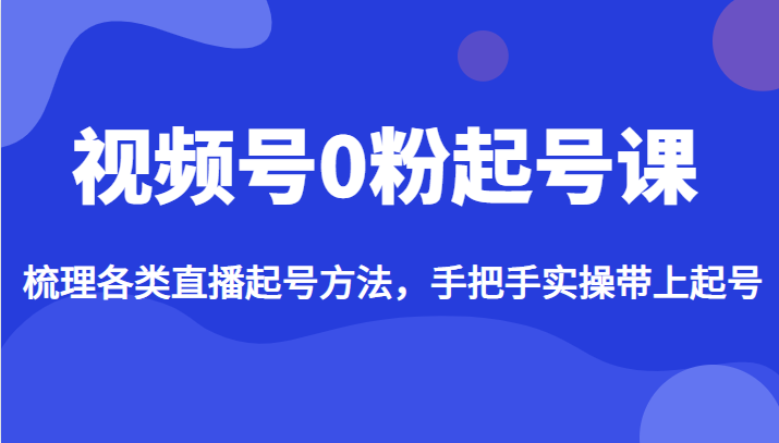 视频号0粉起号课，梳理各类直播起号方法，手把手实操带上起号-海南千川网络科技