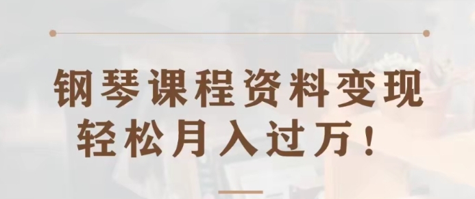 钢琴课程资料变现分享课，视频版一条龙实操玩法分享给你-海南千川网络科技