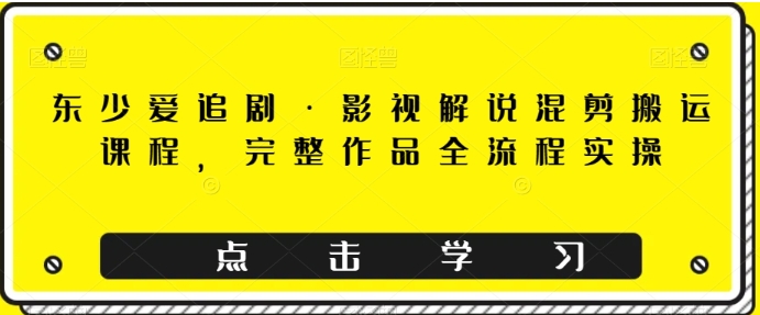 东少爱追剧·影视解说混剪搬运课程，完整作品全流程实操-海南千川网络科技