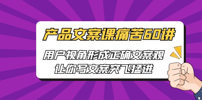 产品文案课痛苦60讲，用户视角形成正确文案观，让你写文案突飞猛进-海南千川网络科技