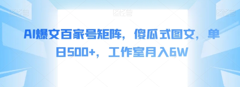 AI爆文百家号矩阵，傻瓜式图文，单日500+，工作室月入6W【揭秘】-海纳网创学院