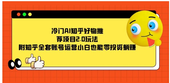 冷门AI知乎好物推荐项目2.0玩法，附知乎全套账号运营，小白也能零投资躺赚-海南千川网络科技