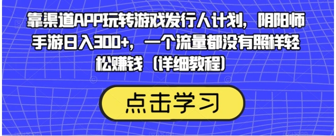 靠渠道APP玩转游戏发行人计划，阴阳师手游日入300+，一个流量都没有照样轻松赚钱-海纳网创学院