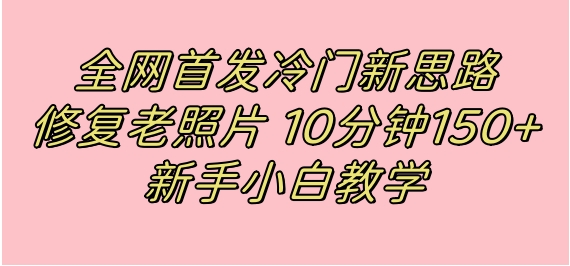 全网首发冷门新思路，修复老照片，10分钟收益150+，适合新手操作的项目-海南千川网络科技