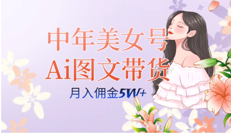 中年美女号ai图文带货3.0玩法，单号月入五位数，可多账号矩阵，全AI创作…-海纳网创学院