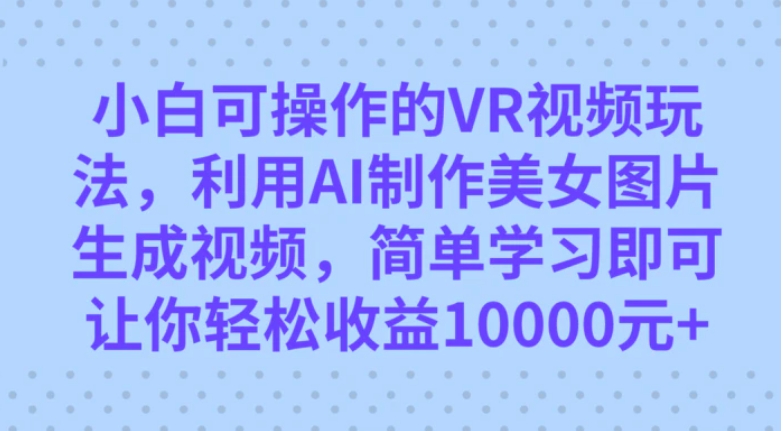 小白可操作的VR视频玩法，利用AI制作美女图片生成视频，你轻松收益10000+-海南千川网络科技