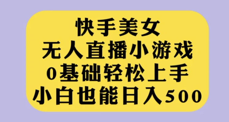 快手美女无人直播小游戏，0基础轻松上手，小白也能日入500【揭秘】-海南千川网络科技