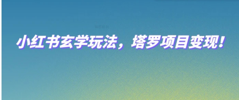 小红书玄学玩法，塔罗项目变现，0成本打造自己的ip不是梦！-海纳网创学院