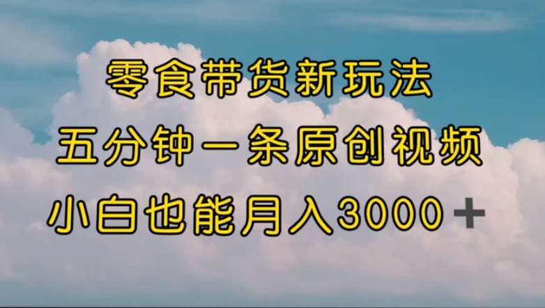 零食带货新玩法，5分钟一条原创视频，新手小白也能轻松月入3000+-海南千川网络科技