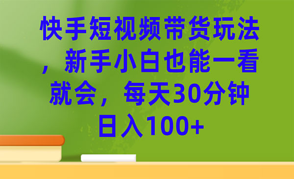 《快手短视频带货玩法》每天30分钟日入100+-海南千川网络科技