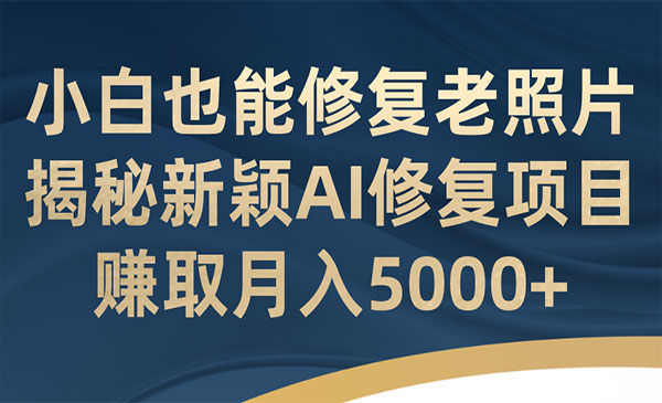 《AI老照片修复项目》小白也能修复！赚取月入5000+-海南千川网络科技