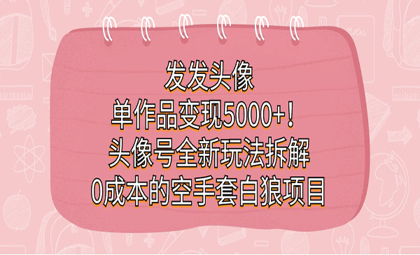 《头像号0成本的空手套白狼项目》发发头像，单作品变现5000+-海南千川网络科技