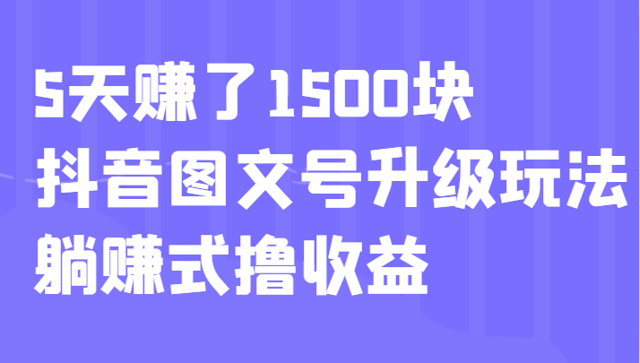 5天赚了1500块，抖音图文号升级玩法，躺赚式撸收益-海南千川网络科技