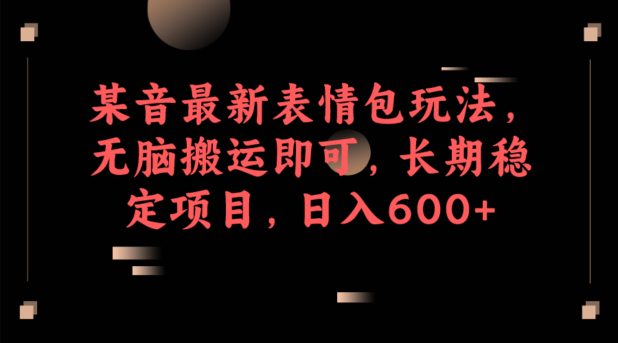 某音最新表情包玩法，无脑搬运即可，长期稳定项目，日入600+-海纳网创学院