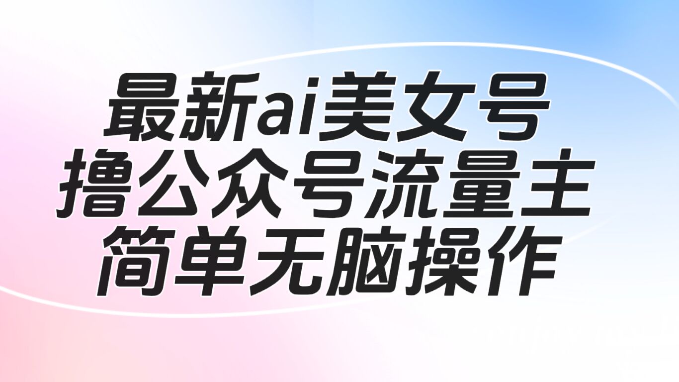 最新ai美女号撸公众号流量主项目-海南千川网络科技