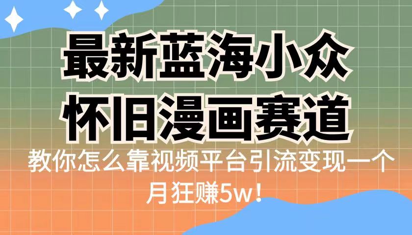 最新蓝海小众怀旧漫画赛道，高转化一单29.9教你怎么靠视频平台引流变现-海南千川网络科技