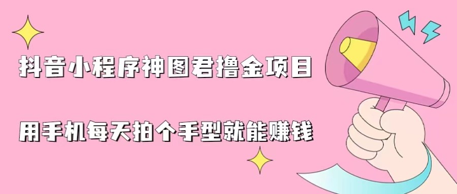 抖音小程序神图君撸金项目，用手机每天拍个手型挂载一下小程序就能赚钱-海南千川网络科技