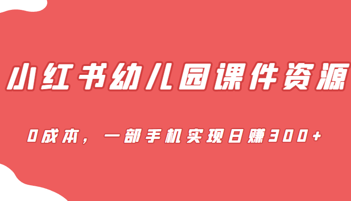 蓝海赛道，小红书幼儿园课件资源，0成本，一部手机实现日赚300+-海南千川网络科技