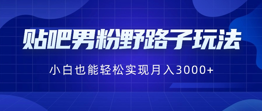 贴吧男粉野路子玩法，小白也能轻松实现月入3000+-海南千川网络科技