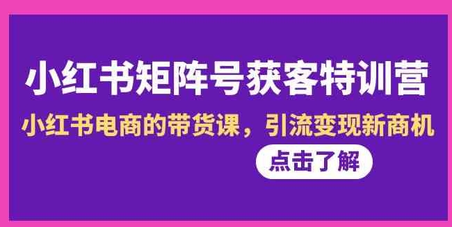 小红书-矩阵号获客特训营-第10期，小红书电商的带货课，引流变现新商机-海南千川网络科技