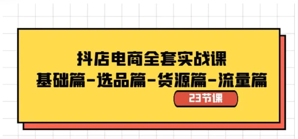 抖店电商全套实战课：基础篇-选品篇-货源篇-流量篇-海南千川网络科技