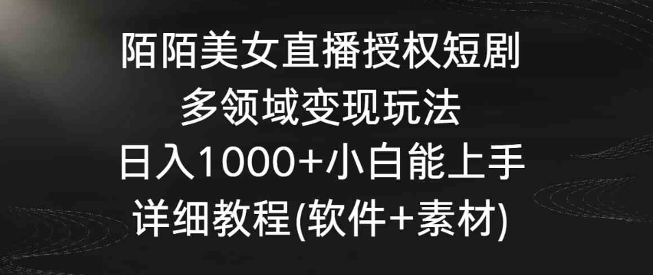 陌陌美女直播授权短剧，多领域变现玩法，日入1000+小白能上手，详细教程…-海南千川网络科技