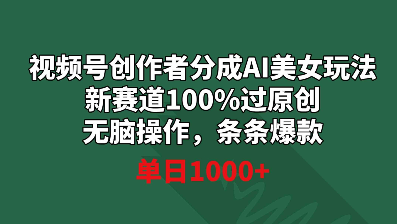 视频号创作者分成AI美女玩法 新赛道100%过原创无脑操作 条条爆款 单日1000+-海南千川网络科技