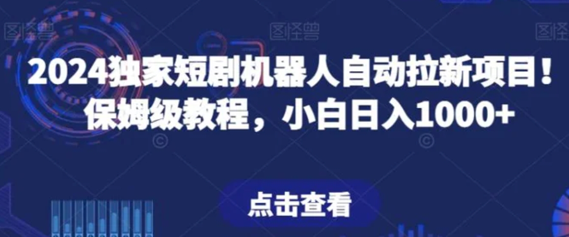 2024独家短剧机器人自动拉新项目！保姆级教程，小白日入1000+-海南千川网络科技