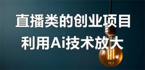 直播类的创业项目可以利用Ai技术放大操作？-海纳网创学院