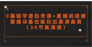 （9285期）零基础学虚拟录课+直播间搭建，普通设备也能玩出高清画质（36节高清课）-海纳网创学院