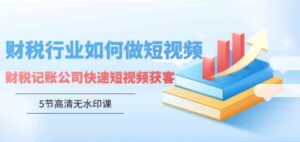 （9394期）财税行业怎样做短视频，财税记账公司快速短视频获客（5节高清无水印课）-海纳网创学院