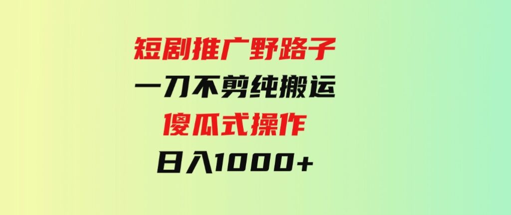 （9586期）短剧推广野路子，一刀不剪纯搬运，傻瓜式操作，日入1000+-海纳网创学院