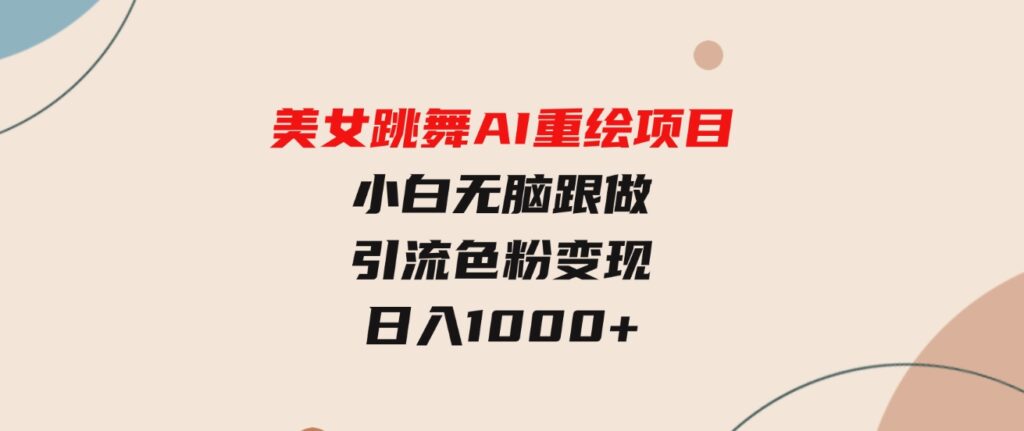 （9750期）美女跳舞AI重绘项目小白无脑跟做引流色粉变现日入1000+-海纳网创学院