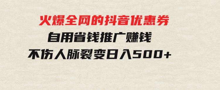 火爆全网的抖音优惠券自用省钱推广赚钱不伤人脉裂变日入500+-海纳网创学院