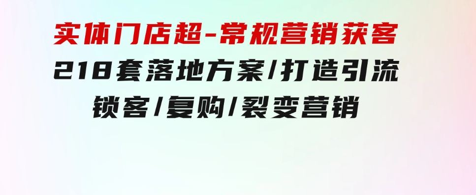 实体门店超-常规营销获客：218套落地方案/打造引流/锁客/复购/裂变营销-海纳网创学院