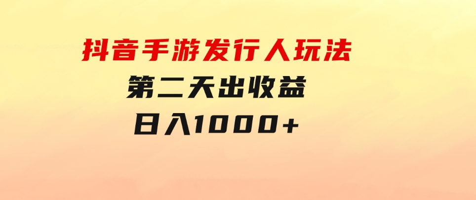 抖音手游发行人玩法，第二天出收益，日入1000+-海纳网创学院